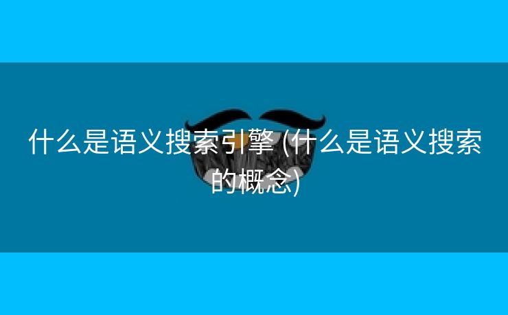 什么是语义搜索引擎 (什么是语义搜索的概念)