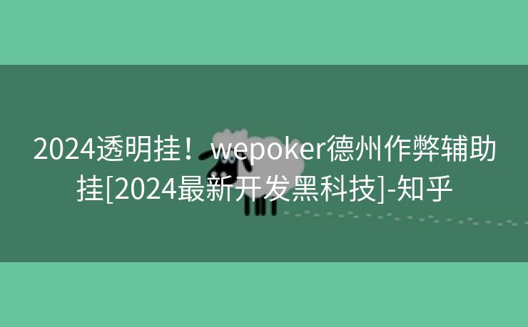 2024透明挂！wepoker德州作弊辅助挂[2024最新开发黑科技]-知乎