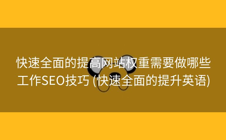 快速全面的提高网站权重需要做哪些工作SEO技巧 (快速全面的提升英语)