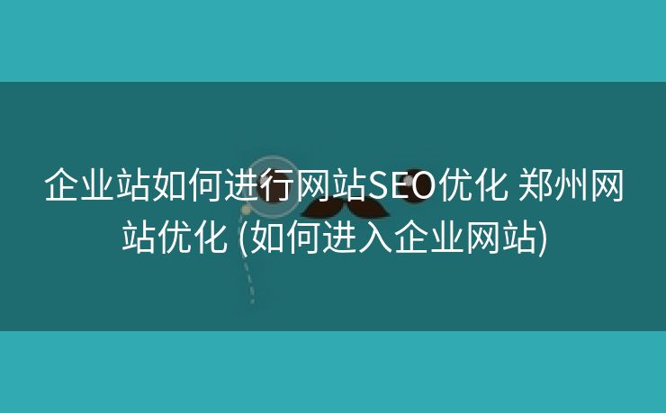 企业站如何进行网站SEO优化 郑州网站优化 (如何进入企业网站)