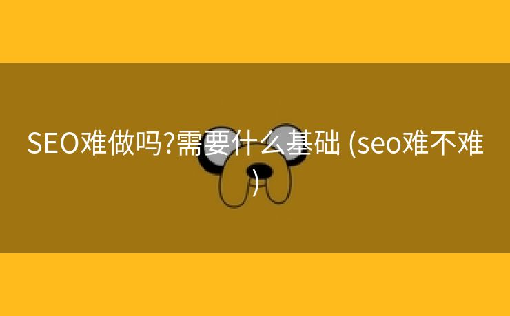 SEO难做吗?需要什么基础 (seo难不难)
