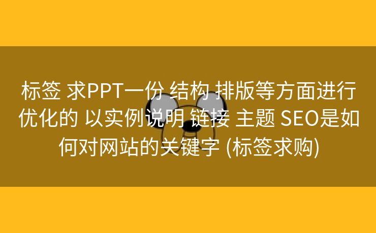 标签 求PPT一份 结构 排版等方面进行优化的 以实例说明 链接 主题 SEO是如何对网站的关键字 (标签求购)