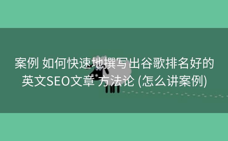 案例 如何快速地撰写出谷歌排名好的英文SEO文章 方法论 (怎么讲案例)