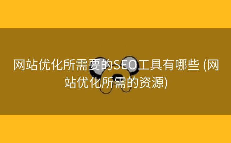 网站优化所需要的SEO工具有哪些 (网站优化所需的资源)