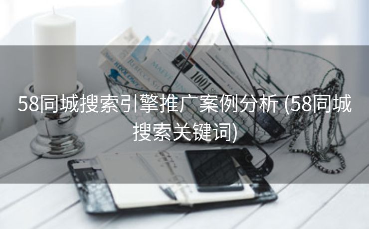 58同城搜索引擎推广案例分析 (58同城搜索关键词)