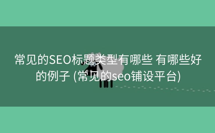 常见的SEO标题类型有哪些 有哪些好的例子 (常见的seo铺设平台)