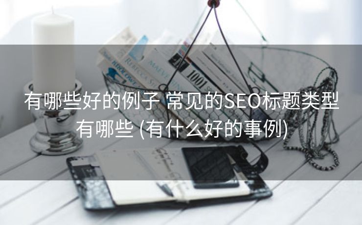 有哪些好的例子 常见的SEO标题类型有哪些 (有什么好的事例)