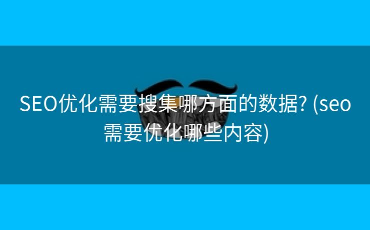 SEO优化需要搜集哪方面的数据? (seo需要优化哪些内容)