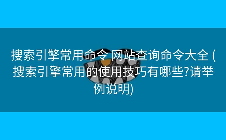 搜索引擎常用命令 网站查询命令大全 (搜索引擎常用的使用技巧有哪些?请举例说明)