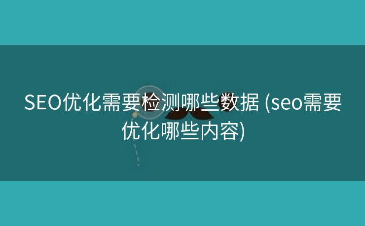 SEO优化需要检测哪些数据 (seo需要优化哪些内容)