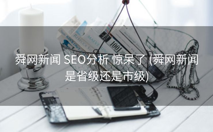 舜网新闻 SEO分析 惊呆了 (舜网新闻是省级还是市级)