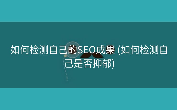 如何检测自己的SEO成果 (如何检测自己是否抑郁)