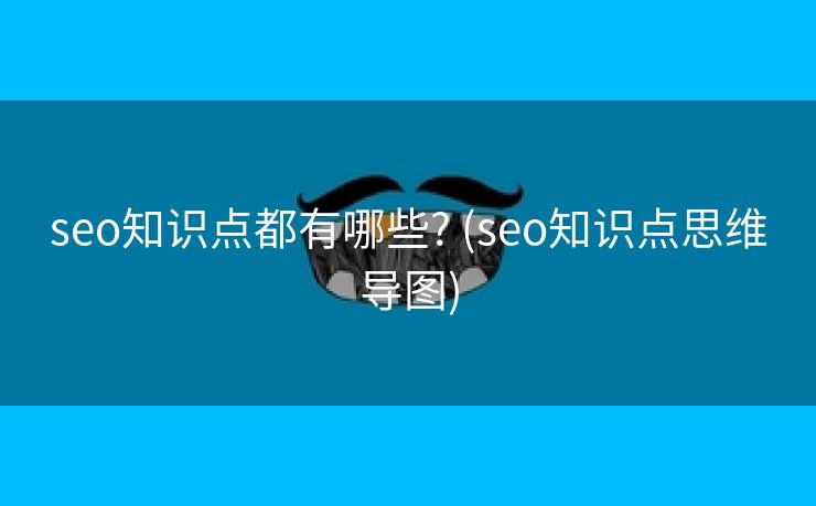 seo知识点都有哪些? (seo知识点思维导图)