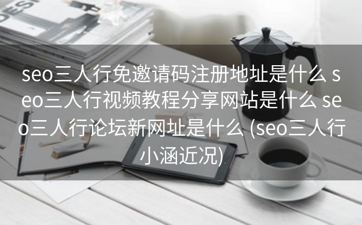 seo三人行免邀请码注册地址是什么 seo三人行视频教程分享网站是什么 seo三人行论坛新网址是什么 (seo三人行小涵近况)