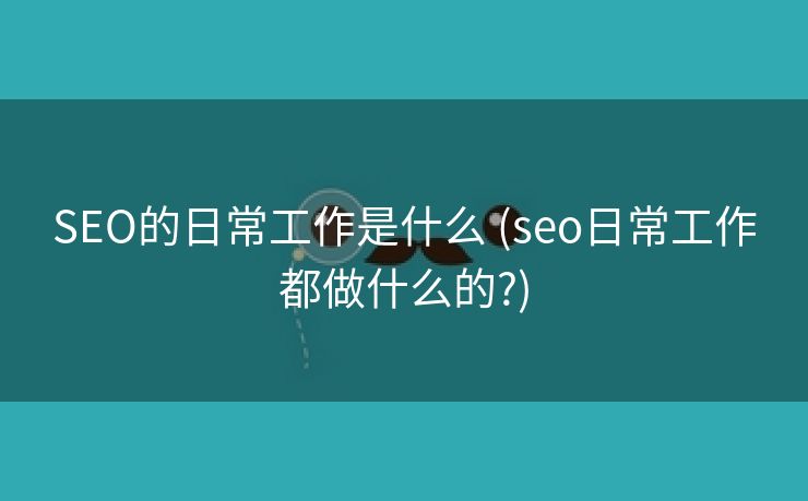 SEO的日常工作是什么 (seo日常工作都做什么的?)