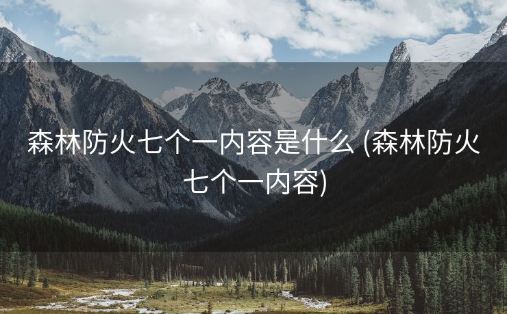 森林防火七个一内容是什么 (森林防火七个一内容)