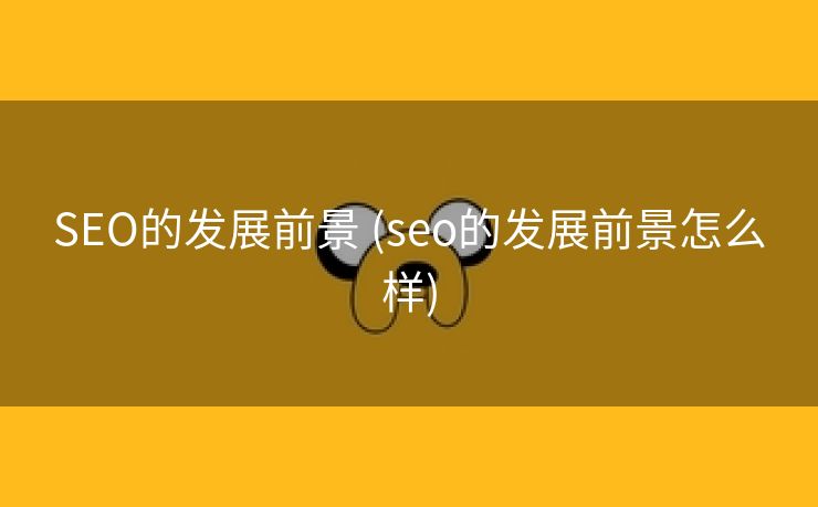 SEO的发展前景 (seo的发展前景怎么样)