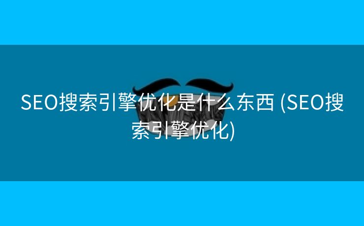 SEO搜索引擎优化是什么东西 (SEO搜索引擎优化)