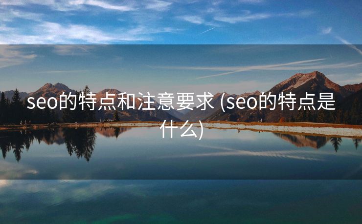 seo的特点和注意要求 (seo的特点是什么)