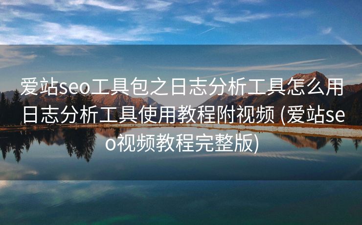 爱站seo工具包之日志分析工具怎么用日志分析工具使用教程附视频 (爱站seo视频教程完整版)
