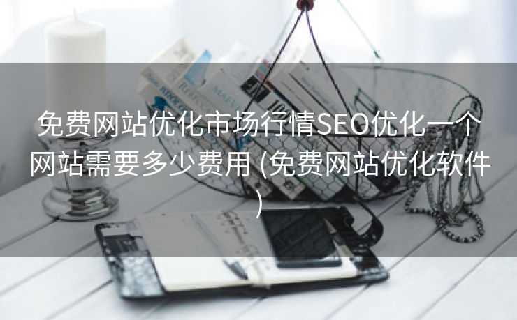 免费网站优化市场行情SEO优化一个网站需要多少费用 (免费网站优化软件)