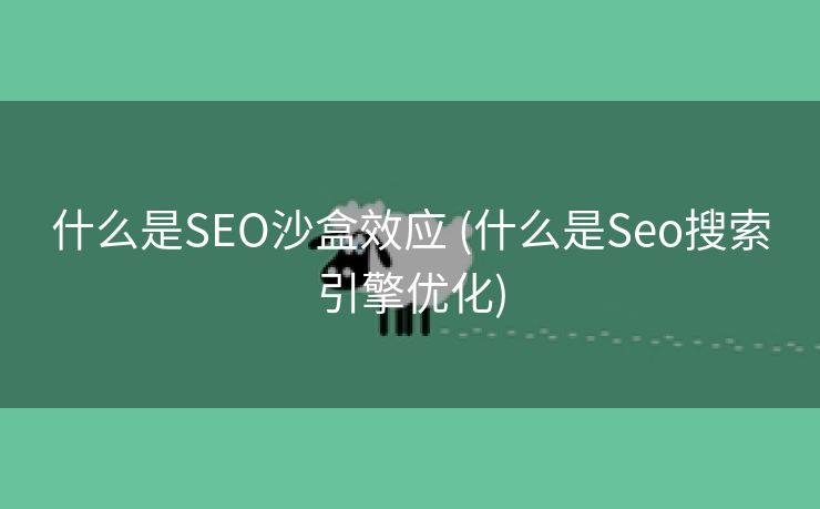 什么是SEO沙盒效应 (什么是Seo搜索引擎优化)