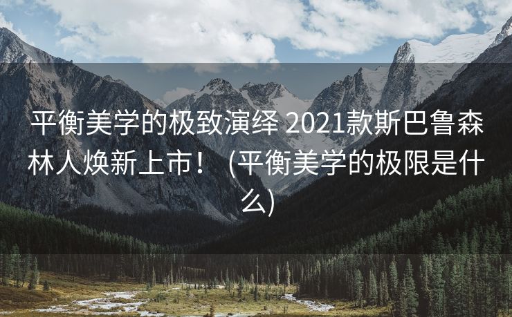 平衡美学的极致演绎 2021款斯巴鲁森林人焕新上市！ (平衡美学的极限是什么)