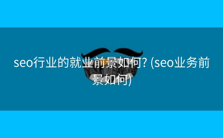 seo行业的就业前景如何? (seo业务前景如何)