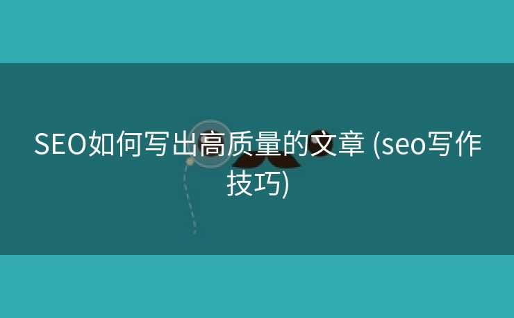 SEO如何写出高质量的文章 (seo写作技巧)