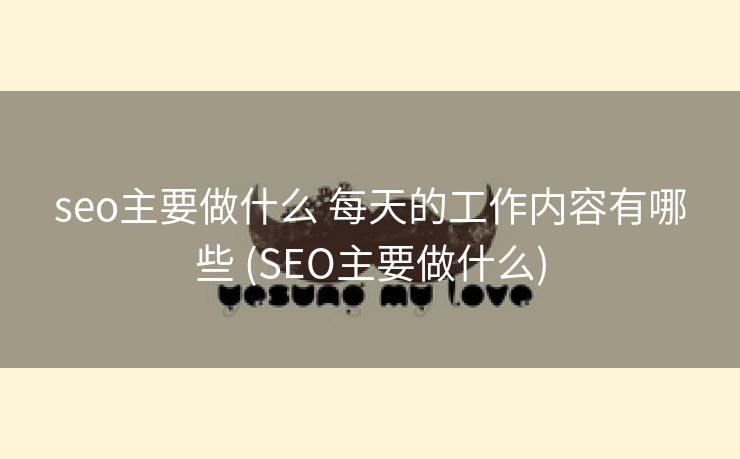 seo主要做什么 每天的工作内容有哪些 (SEO主要做什么)