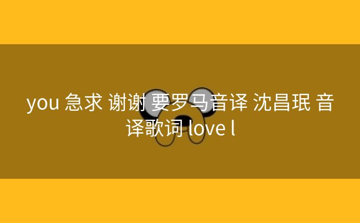 you 急求 谢谢 要罗马音译 沈昌珉 音译歌词 love l