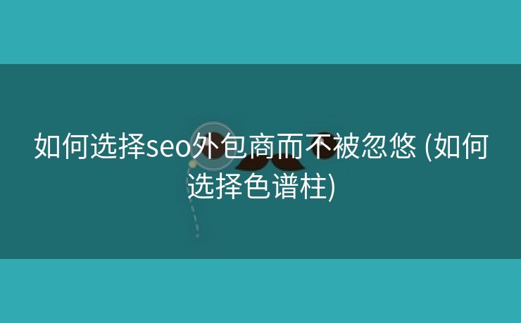 如何选择seo外包商而不被忽悠 (如何选择色谱柱)