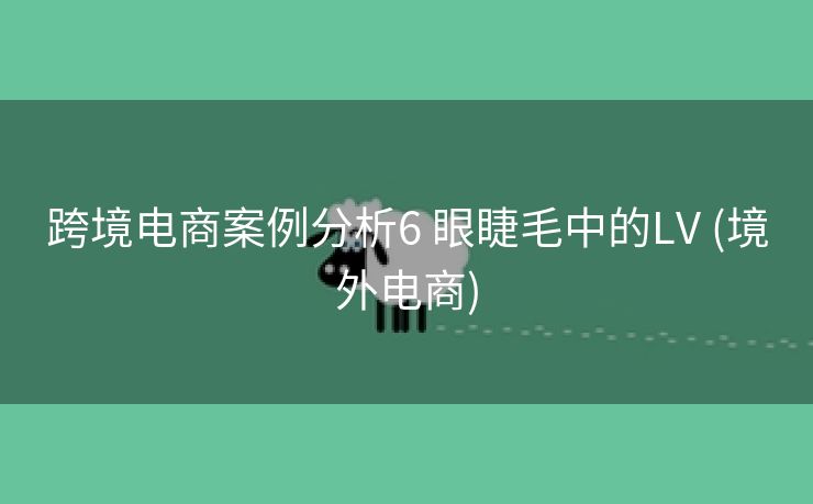 跨境电商案例分析6 眼睫毛中的LV (境外电商)