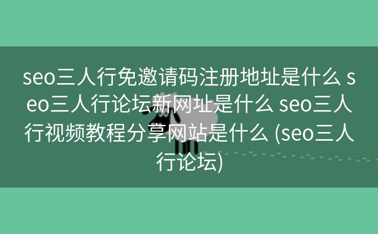 seo三人行免邀请码注册地址是什么 seo三人行论坛新网址是什么 seo三人行视频教程分享网站是什么 (seo三人行论坛)