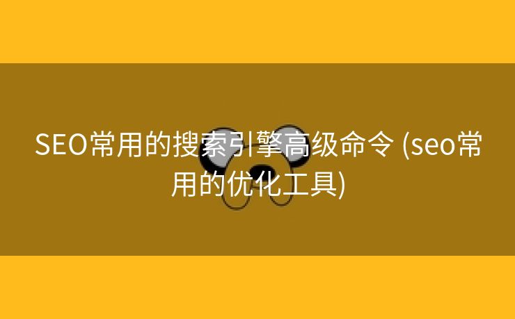 SEO常用的搜索引擎高级命令 (seo常用的优化工具)