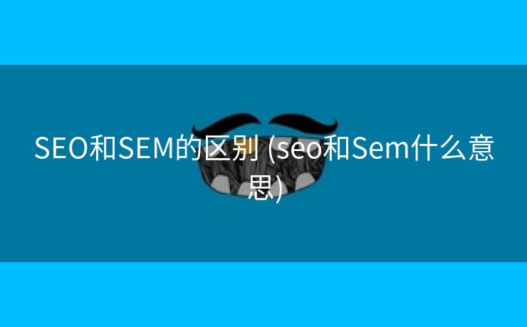 SEO和SEM的区别 (seo和Sem什么意思)