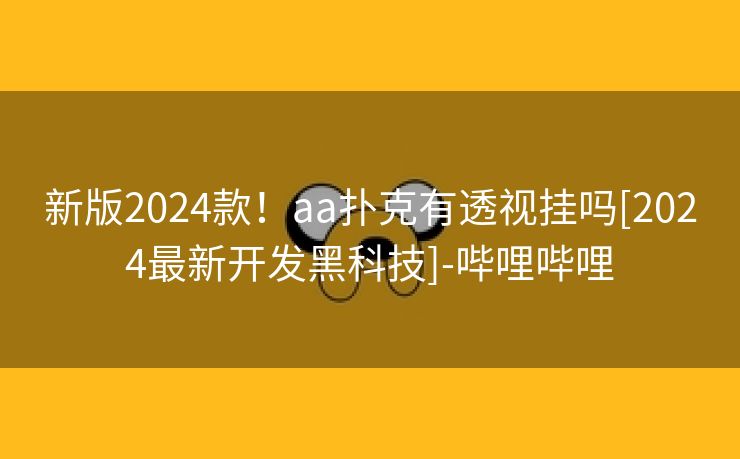 新版2024款！aa扑克有透视挂吗[2024最新开发黑科技]-哔哩哔哩