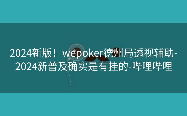 2024新版!wepoker德州局透视辅助-2024新普及确实是有挂的-哔哩哔哩 2024新版!wepoker德州局透视辅助-2024新普及确实是有挂的-哔哩哔哩