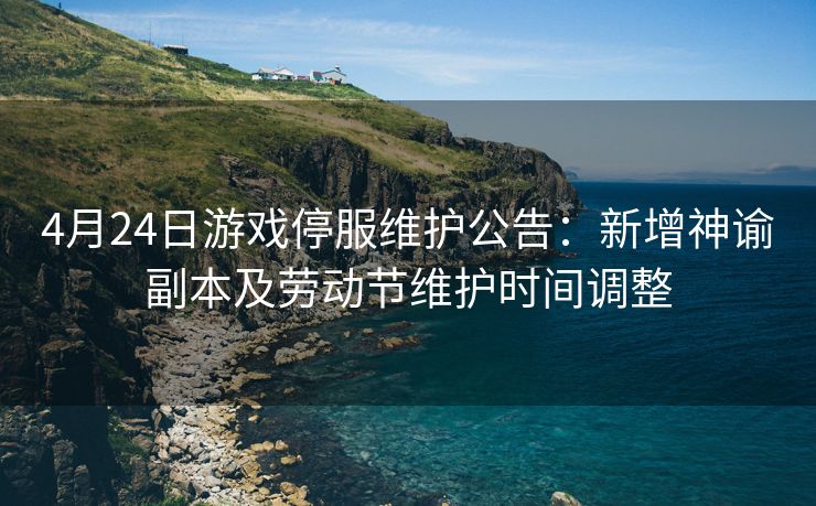 4月24日游戏停服维护公告：新增神谕副本及劳动节维护时间调整