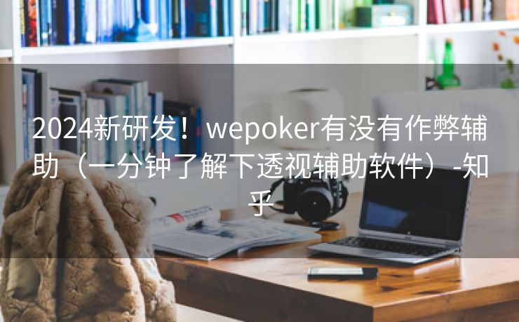 2024新研发！wepoker有没有作弊辅助（一分钟了解下透视辅助软件）-知乎