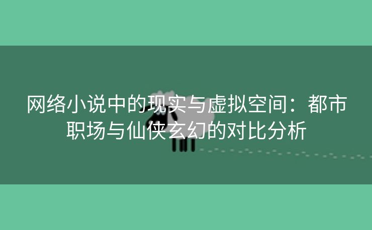 网络小说中的现实与虚拟空间：都市职场与仙侠玄幻的对比分析