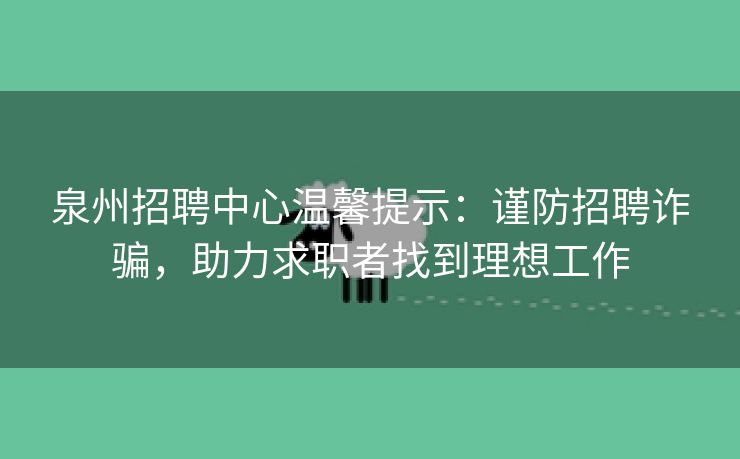 泉州招聘中心温馨提示：谨防招聘诈骗，助力求职者找到理想工作