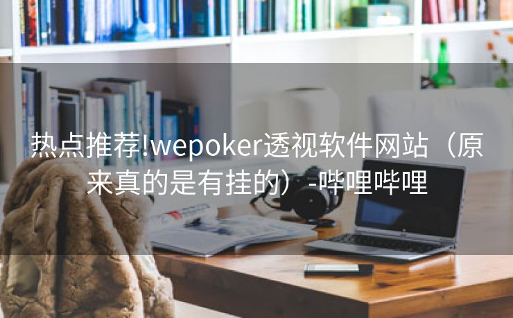 热点推荐!wepoker透视软件网站（原来真的是有挂的）-哔哩哔哩