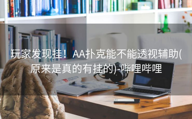 玩家发现挂！AA扑克能不能透视辅助(原来是真的有挂的)-哔哩哔哩