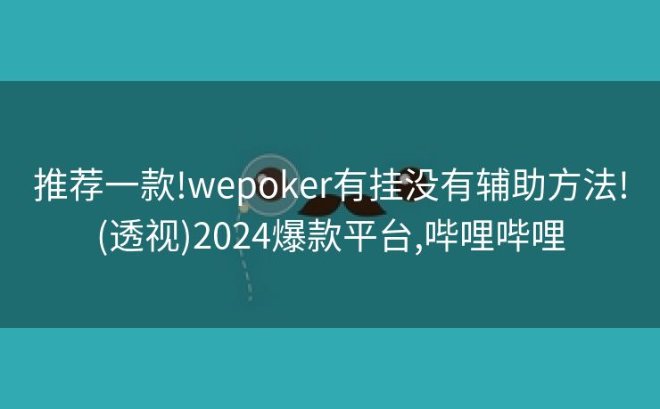 推荐一款!wepoker有挂没有辅助方法!(透视)2024爆款平台,哔哩哔哩 推荐一款!wepoker有挂没有辅助方法!(透视)2024爆款平台,哔哩哔哩