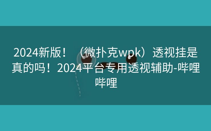 2024新版!(微扑克wpk)透视挂是真的吗!2024平台专用透视辅助-哔哩哔哩 2024新版!(微扑克wpk)透视挂是真的吗!2024平台专用透视辅助-哔哩哔哩