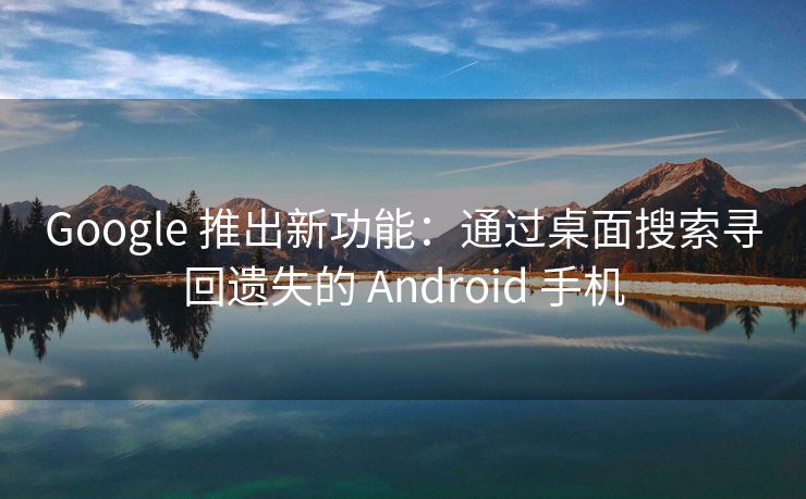 Google 推出新功能：通过桌面搜索寻回遗失的 Android 手机