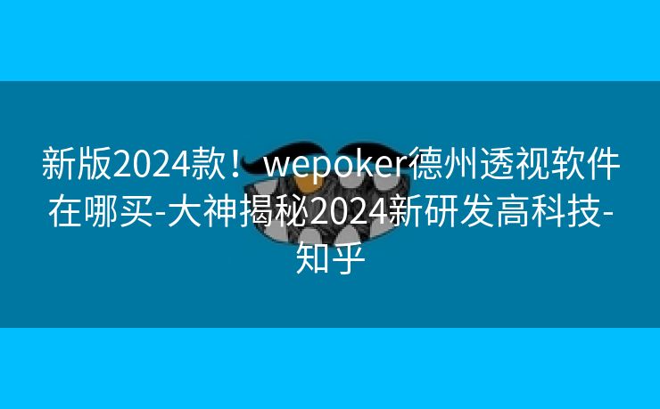 新版2024款!wepoker德州透视软件在哪买-大神揭秘2024新研发高科技-知乎 新版2024款!wepoker德州透视软件在哪买-大神揭秘2024新研发高科技-知乎
