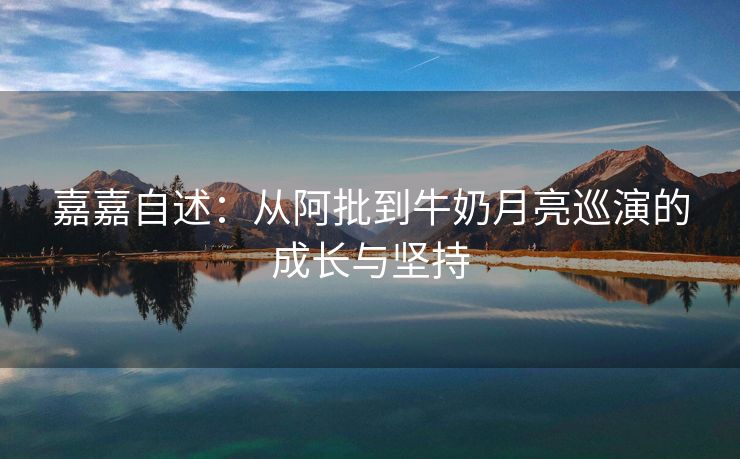嘉嘉自述：从阿批到牛奶月亮巡演的成长与坚持