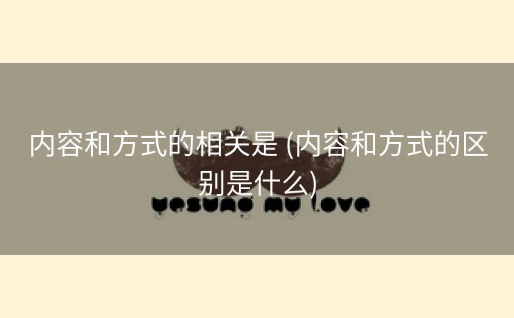 内容和方式的相关是 (内容和方式的区别是什么)